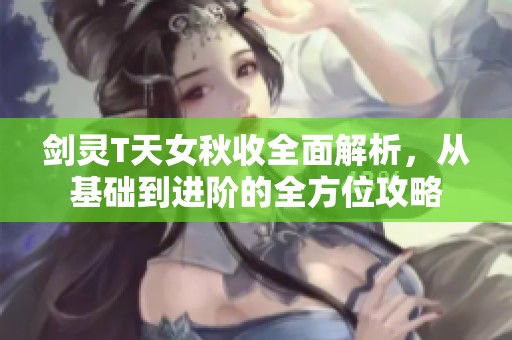 剑灵T天女秋收全面解析，从基础到进阶的全方位攻略