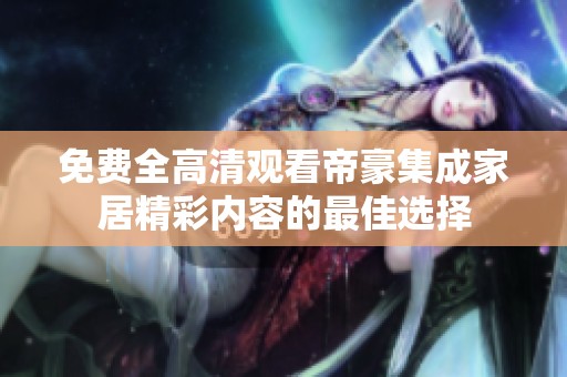 免费全高清观看帝豪集成家居精彩内容的最佳选择
