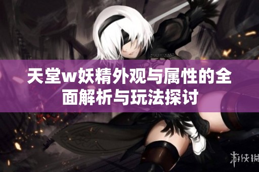 天堂w妖精外观与属性的全面解析与玩法探讨