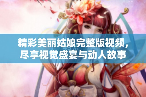 精彩美丽姑娘完整版视频，尽享视觉盛宴与动人故事