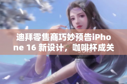 迪拜零售商巧妙预告iPhone 16 新设计，咖啡杯成关键线索