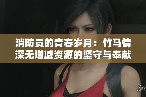 消防员的青春岁月：竹马情深无增减资源的坚守与奉献