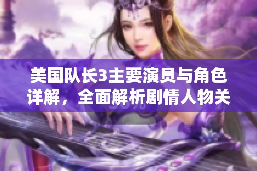 美国队长3主要演员与角色详解，全面解析剧情人物关系