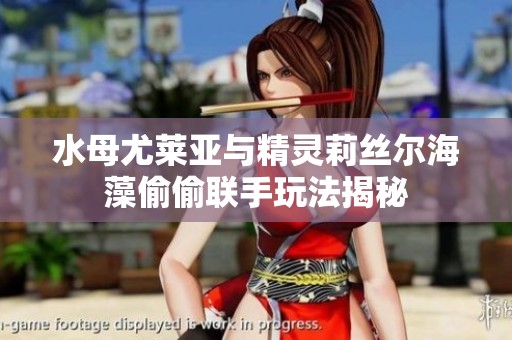 水母尤莱亚与精灵莉丝尔海藻偷偷联手玩法揭秘