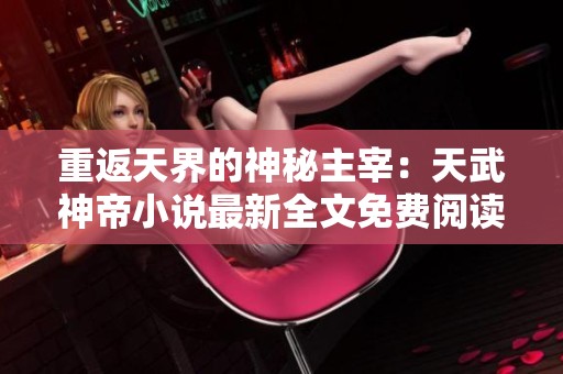 重返天界的神秘主宰：天武神帝小说最新全文免费阅读