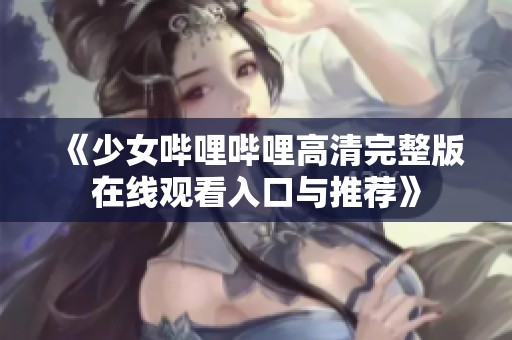 《少女哔哩哔哩高清完整版在线观看入口与推荐》