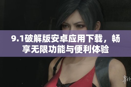 9.1破解版安卓应用下载，畅享无限功能与便利体验