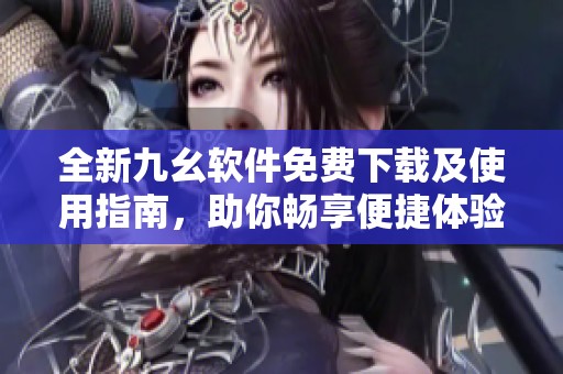 全新九幺软件免费下载及使用指南，助你畅享便捷体验