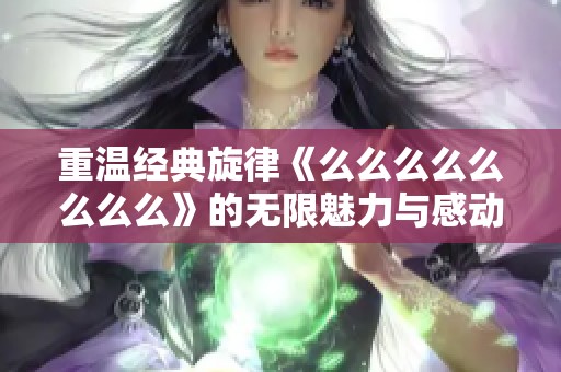 重温经典旋律《么么么么么么么么》的无限魅力与感动