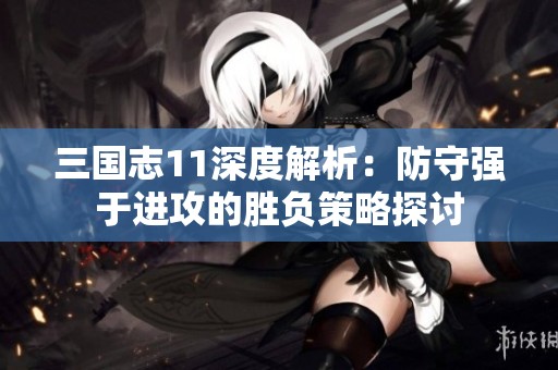 三国志11深度解析：防守强于进攻的胜负策略探讨