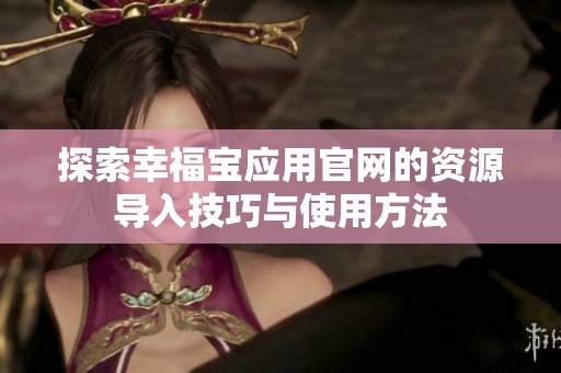 探索幸福宝应用官网的资源导入技巧与使用方法