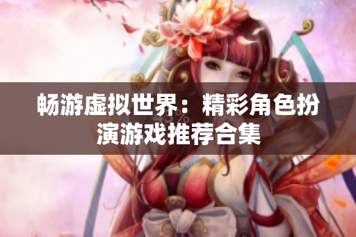 畅游虚拟世界：精彩角色扮演游戏推荐合集