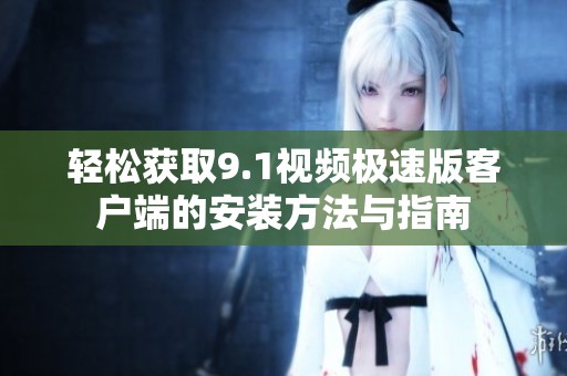 轻松获取9.1视频极速版客户端的安装方法与指南