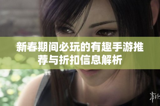 新春期间必玩的有趣手游推荐与折扣信息解析