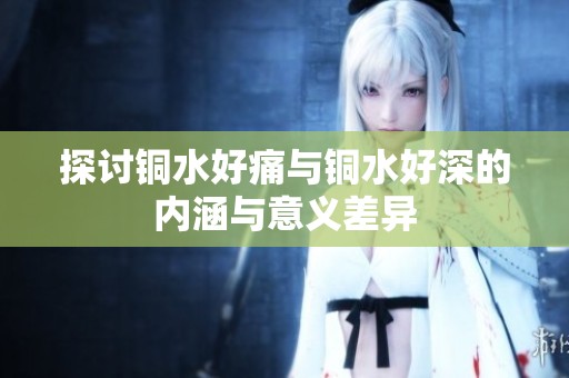 探讨铜水好痛与铜水好深的内涵与意义差异