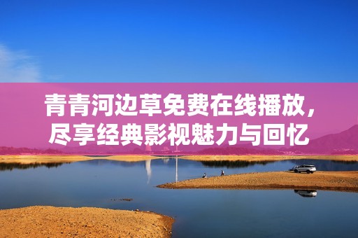 青青河边草免费在线播放，尽享经典影视魅力与回忆