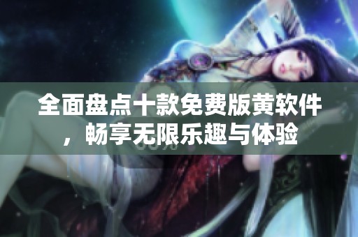 全面盘点十款免费版黄软件，畅享无限乐趣与体验