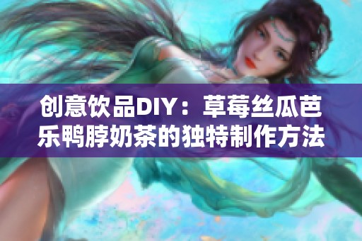 创意饮品DIY：草莓丝瓜芭乐鸭脖奶茶的独特制作方法分享