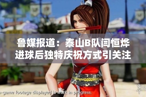 鲁媒报道：泰山B队闫恒烨进球后独特庆祝方式引关注