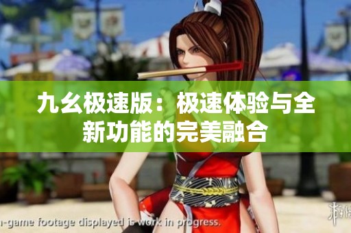 九幺极速版：极速体验与全新功能的完美融合