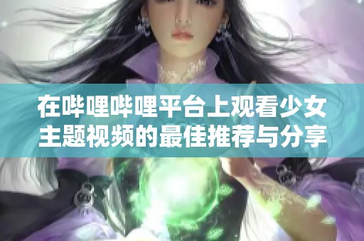 在哔哩哔哩平台上观看少女主题视频的最佳推荐与分享