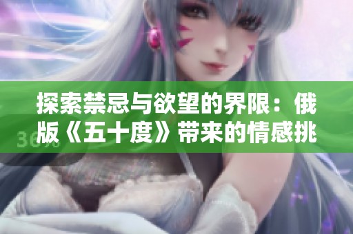 探索禁忌与欲望的界限：俄版《五十度》带来的情感挑战