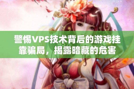 警惕VPS技术背后的游戏挂靠骗局，揭露暗藏的危害