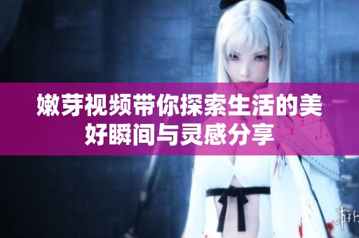 嫩芽视频带你探索生活的美好瞬间与灵感分享