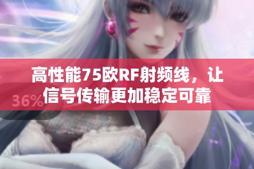 高性能75欧RF射频线，让信号传输更加稳定可靠