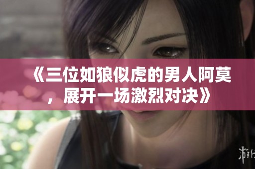 《三位如狼似虎的男人阿莫，展开一场激烈对决》