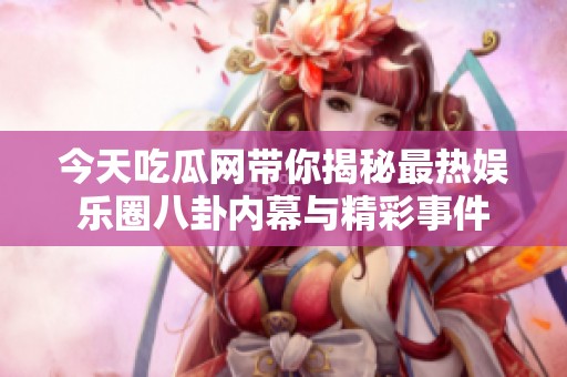 今天吃瓜网带你揭秘最热娱乐圈八卦内幕与精彩事件
