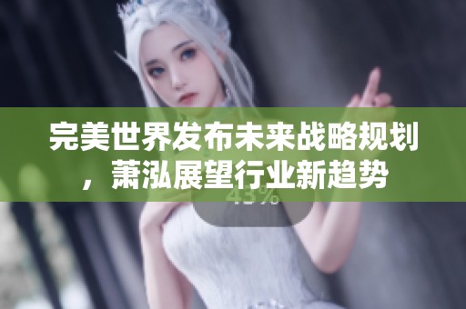 完美世界发布未来战略规划，萧泓展望行业新趋势