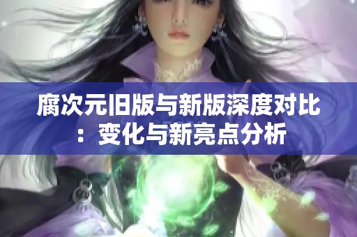 腐次元旧版与新版深度对比：变化与新亮点分析