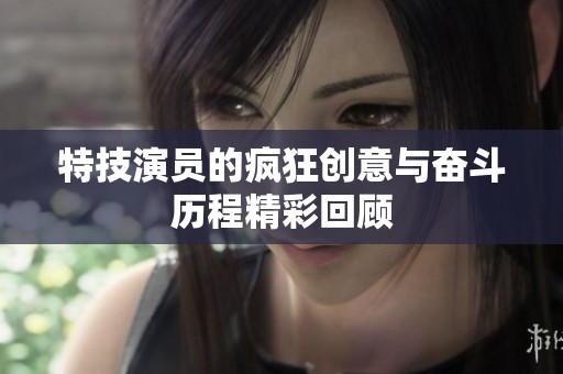 特技演员的疯狂创意与奋斗历程精彩回顾