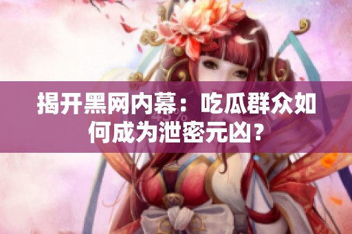 揭开黑网内幕：吃瓜群众如何成为泄密元凶？