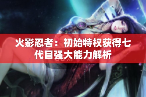 火影忍者：初始特权获得七代目强大能力解析