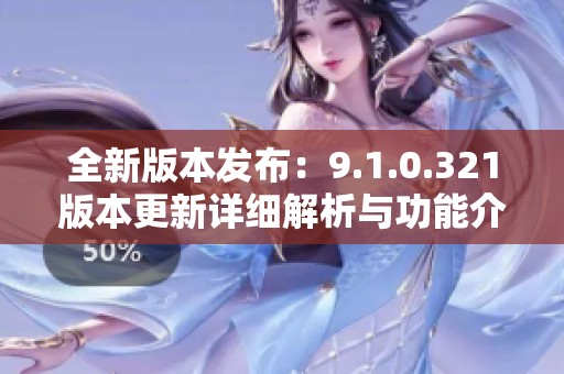 全新版本发布：9.1.0.321版本更新详细解析与功能介绍