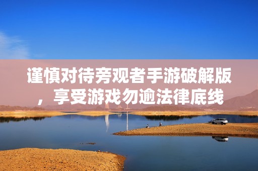 谨慎对待旁观者手游破解版，享受游戏勿逾法律底线