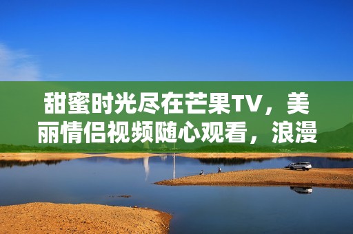 甜蜜时光尽在芒果TV，美丽情侣视频随心观看，浪漫不打烊
