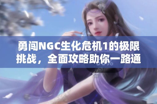 勇闯NGC生化危机1的极限挑战，全面攻略助你一路通关