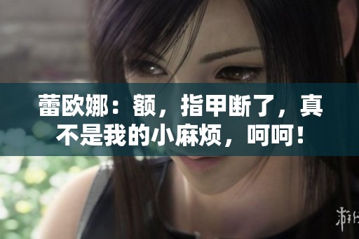 蕾欧娜：额，指甲断了，真不是我的小麻烦，呵呵！