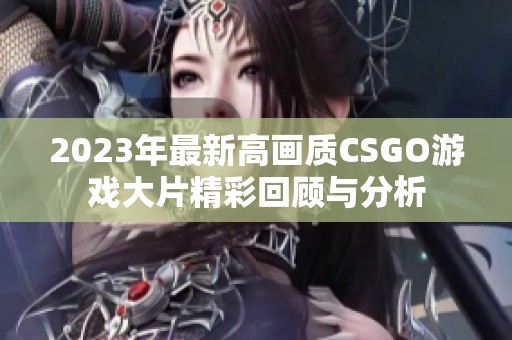 2023年最新高画质CSGO游戏大片精彩回顾与分析