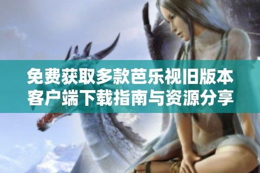 免费获取多款芭乐视旧版本客户端下载指南与资源分享