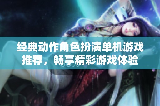 经典动作角色扮演单机游戏推荐，畅享精彩游戏体验