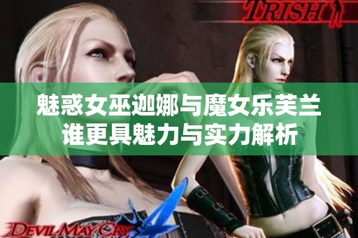 魅惑女巫迦娜与魔女乐芙兰谁更具魅力与实力解析