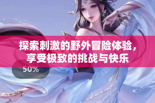 探索刺激的野外冒险体验，享受极致的挑战与快乐