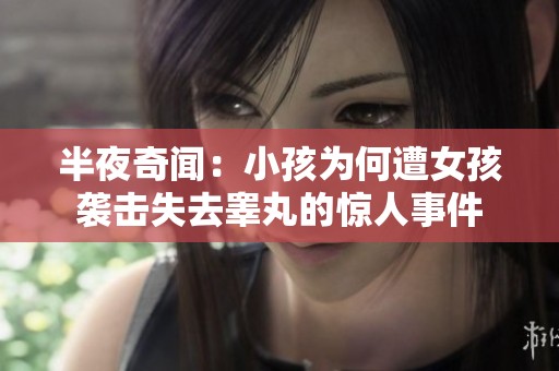 半夜奇闻：小孩为何遭女孩袭击失去睾丸的惊人事件
