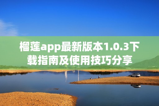榴莲app最新版本1.0.3下载指南及使用技巧分享