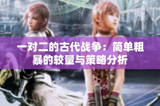 一对二的古代战争：简单粗暴的较量与策略分析