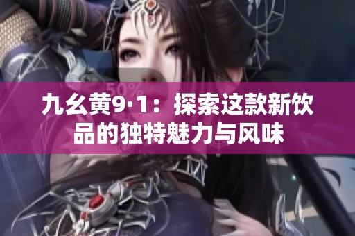 九幺黄9·1：探索这款新饮品的独特魅力与风味